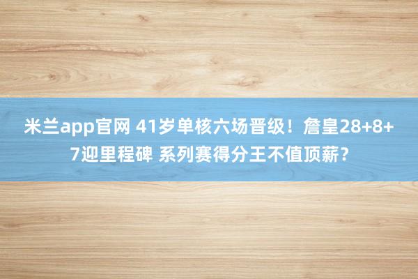 米兰app官网 41岁单核六场晋级！詹皇28+8+7迎里程碑 系列赛得分王不值顶薪？