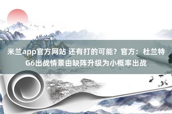 米兰app官方网站 还有打的可能？官方：杜兰特G6出战情景由缺阵升级为小概率出战