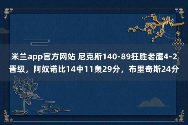 米兰app官方网站 尼克斯140-89狂胜老鹰4-2晋级，阿奴诺比14中11轰29分，布里奇斯24分