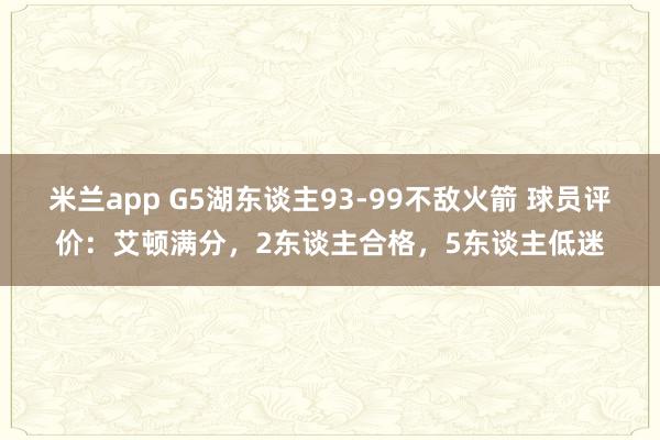 米兰app G5湖东谈主93-99不敌火箭 球员评价：艾顿满分，2东谈主合格，5东谈主低迷