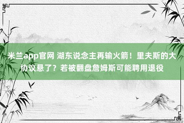 米兰app官网 湖东说念主再输火箭！里夫斯的大协议悬了？若被翻盘詹姆斯可能聘用退役
