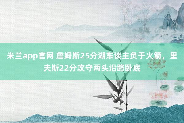 米兰app官网 詹姆斯25分湖东谈主负于火箭，里夫斯22分攻守两头沿路卧底