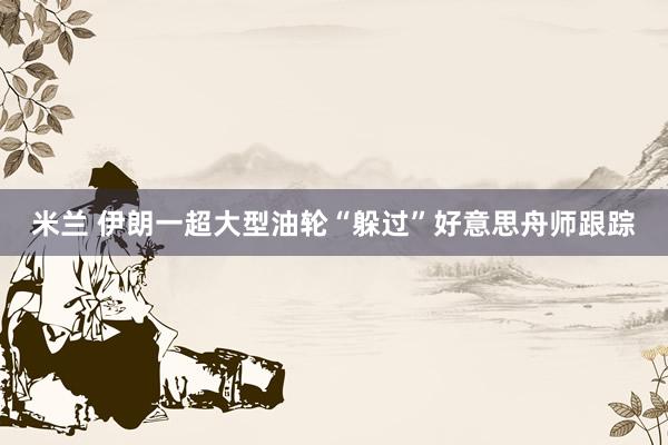 米兰 伊朗一超大型油轮“躲过”好意思舟师跟踪
