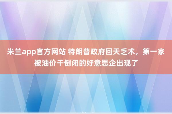 米兰app官方网站 特朗普政府回天乏术，第一家被油价干倒闭的好意思企出现了