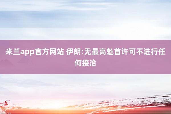 米兰app官方网站 伊朗:无最高魁首许可不进行任何接洽