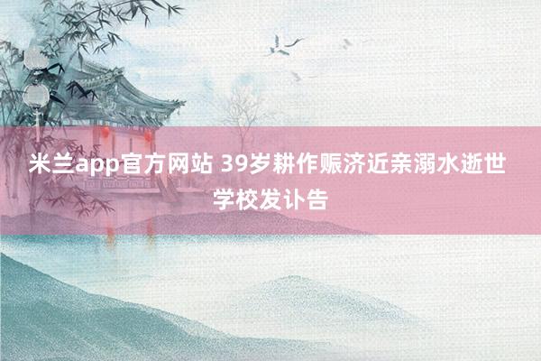 米兰app官方网站 39岁耕作赈济近亲溺水逝世 学校发讣告