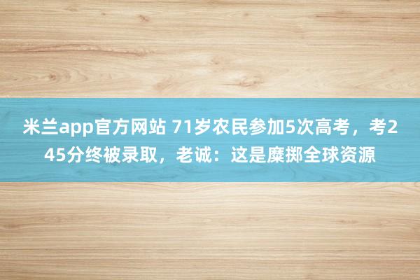 米兰app官方网站 71岁农民参加5次高考，考245分终被录取，老诚：这是糜掷全球资源