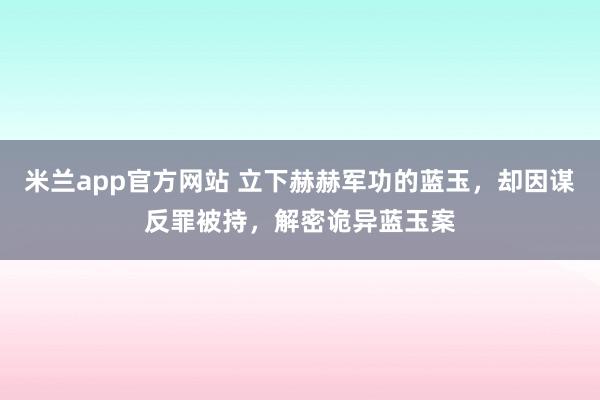 米兰app官方网站 立下赫赫军功的蓝玉，却因谋反罪被持，解密诡异蓝玉案
