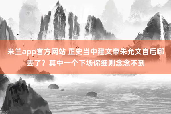 米兰app官方网站 正史当中建文帝朱允文自后哪去了？其中一个下场你细则念念不到