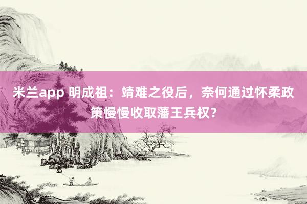米兰app 明成祖：靖难之役后，奈何通过怀柔政策慢慢收取藩王兵权？
