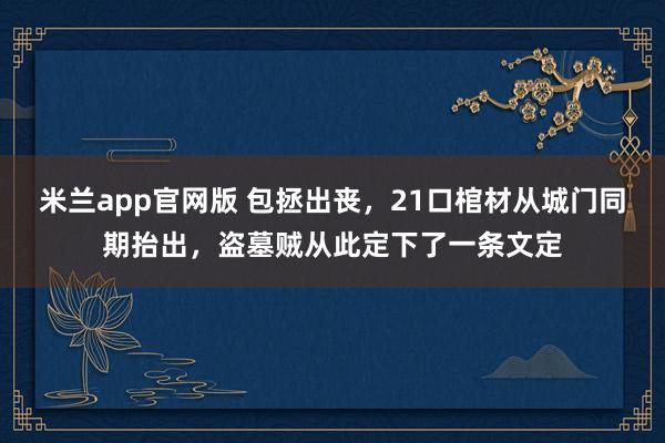米兰app官网版 包拯出丧，21口棺材从城门同期抬出，盗墓贼从此定下了一条文定