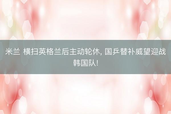 米兰 横扫英格兰后主动轮休, 国乒替补威望迎战韩国队!
