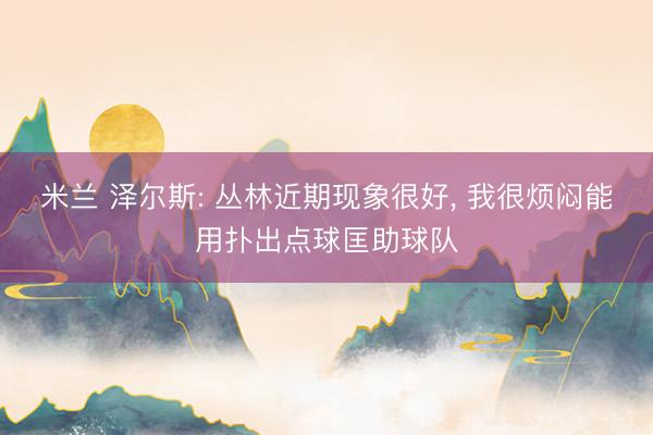 米兰 泽尔斯: 丛林近期现象很好, 我很烦闷能用扑出点球匡助球队