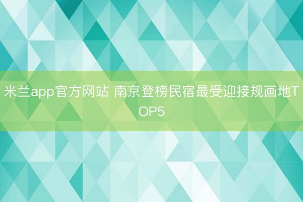 米兰app官方网站 南京登榜民宿最受迎接规画地TOP5