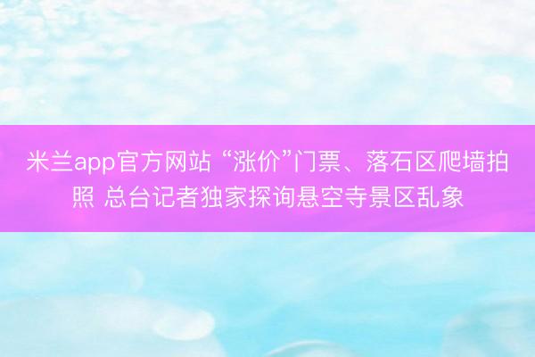 米兰app官方网站 “涨价”门票、落石区爬墙拍照 总台记者独家探询悬空寺景区乱象