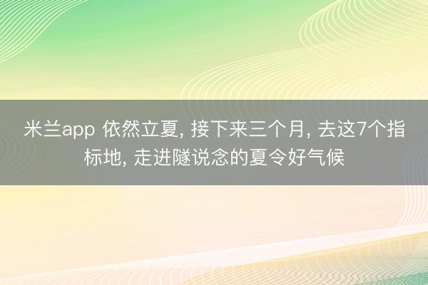 米兰app 依然立夏， 接下来三个月， 去这7个指标地， 走进隧说念的夏令好气候