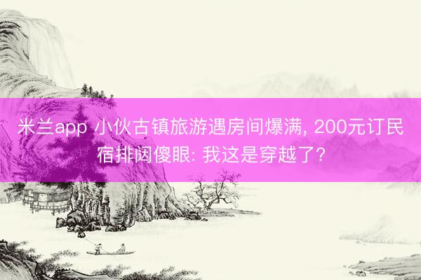 米兰app 小伙古镇旅游遇房间爆满， 200元订民宿排闼傻眼: 我这是穿越了?