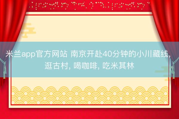 米兰app官方网站 南京开赴40分钟的小川藏线， 逛古村， 喝咖啡， 吃米其林