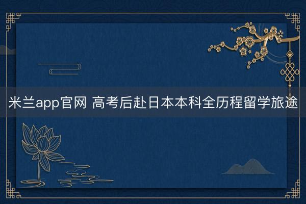 米兰app官网 高考后赴日本本科全历程留学旅途