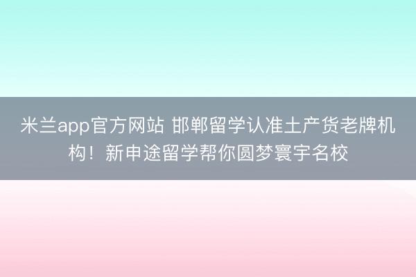 米兰app官方网站 邯郸留学认准土产货老牌机构！新申途留学帮你圆梦寰宇名校