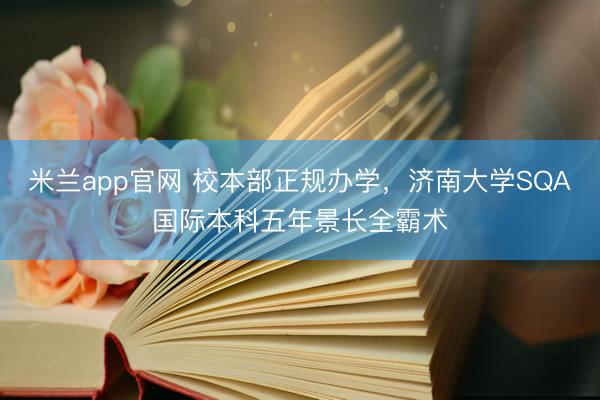米兰app官网 校本部正规办学，济南大学SQA国际本科五年景长全霸术