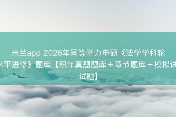 米兰app 2026年同等学力申硕《法学学科轮廓水平进修》题库【积年真题题库＋章节题库＋模拟试题】