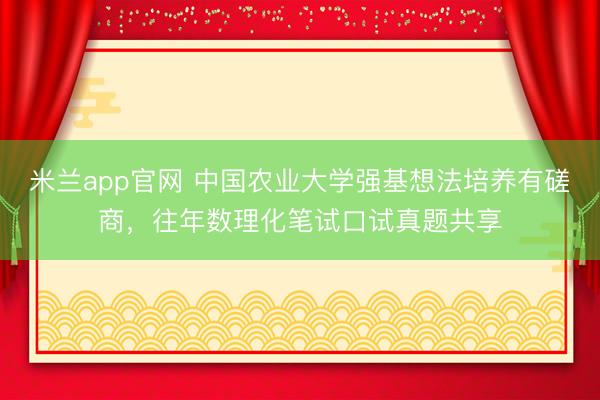 米兰app官网 中国农业大学强基想法培养有磋商，往年数理化笔试口试真题共享