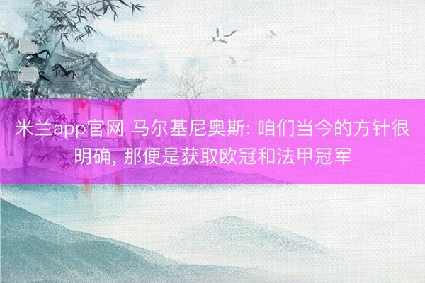 米兰app官网 马尔基尼奥斯: 咱们当今的方针很明确， 那便是获取欧冠和法甲冠军