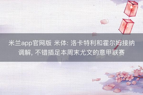 米兰app官网版 米体: 洛卡特利和霍尔姆接纳调解， 不错插足本周末尤文的意甲联赛