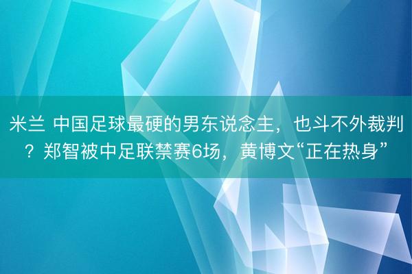 米兰 中国足球最硬的男东说念主，也斗不外裁判？郑智被中足联禁赛6场，黄博文“正在热身”