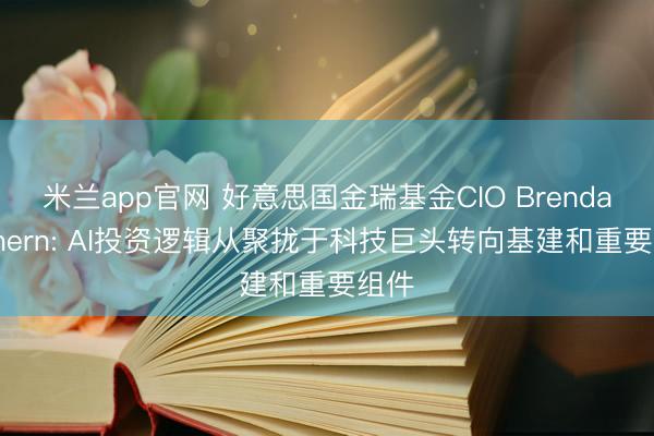 米兰app官网 好意思国金瑞基金CIO Brendan Ahern: AI投资逻辑从聚拢于科技巨头转向基建和重要组件