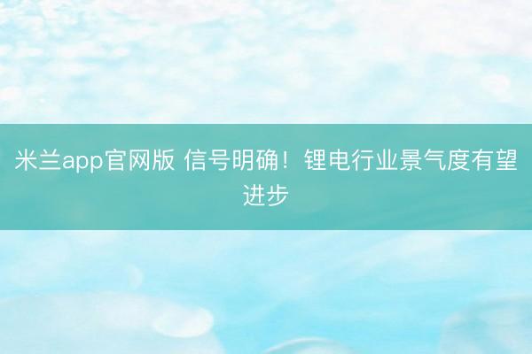 米兰app官网版 信号明确！锂电行业景气度有望进步