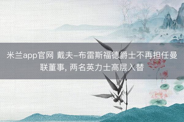 米兰app官网 戴夫-布雷斯福德爵士不再担任曼联董事, 两名英力士高层入替