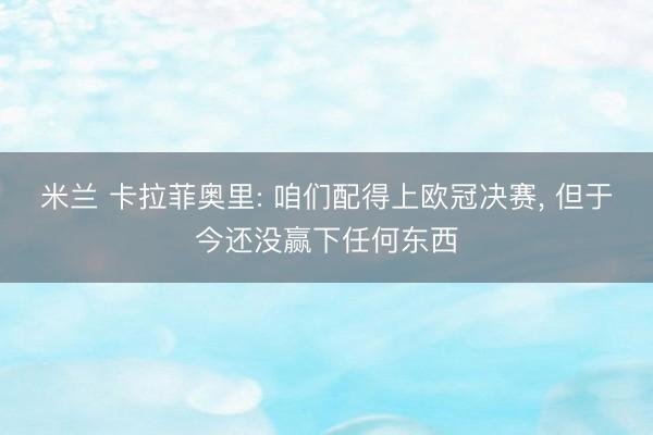 米兰 卡拉菲奥里: 咱们配得上欧冠决赛， 但于今还没赢下任何东西