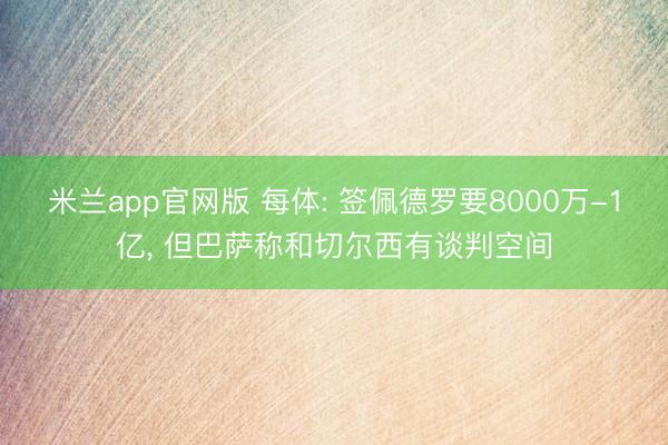 米兰app官网版 每体: 签佩德罗要8000万-1亿, 但巴萨称和切尔西有谈判空间