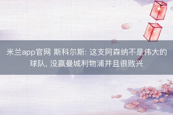 米兰app官网 斯科尔斯: 这支阿森纳不是伟大的球队, 没赢曼城利物浦并且很败兴