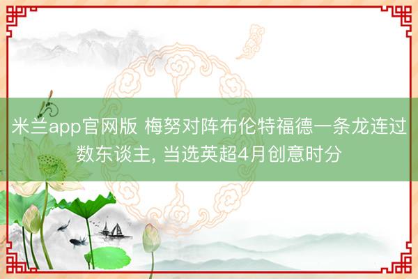 米兰app官网版 梅努对阵布伦特福德一条龙连过数东谈主， 当选英超4月创意时分