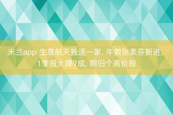 米兰app 生意航天独逐一家, 牛散张素芬新进, 1季报大降7成, 照旧个高价股