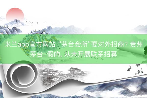 米兰app官方网站 “茅台会所”要对外招商? 贵州茅台: 假的， 从未开展联系招募