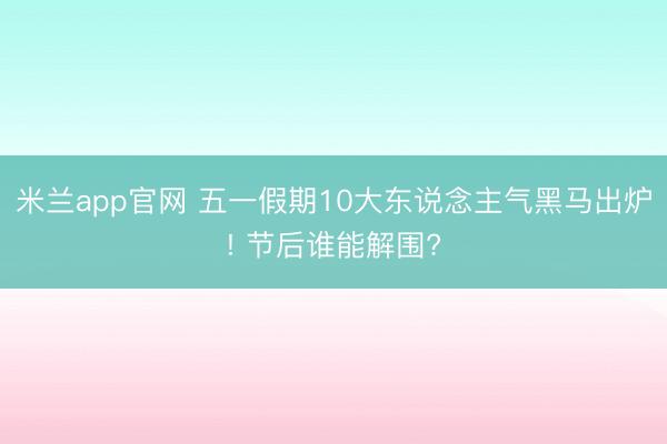 米兰app官网 五一假期10大东说念主气黑马出炉! 节后谁能解围?
