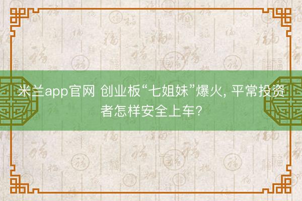 米兰app官网 创业板“七姐妹”爆火， 平常投资者怎样安全上车?