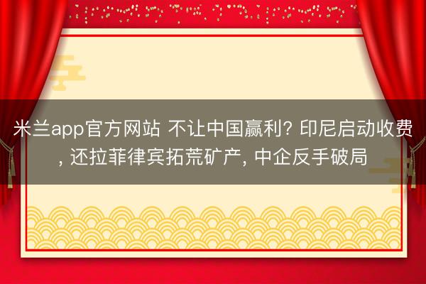 米兰app官方网站 不让中国赢利? 印尼启动收费， 还拉菲律宾拓荒矿产， 中企反手破局