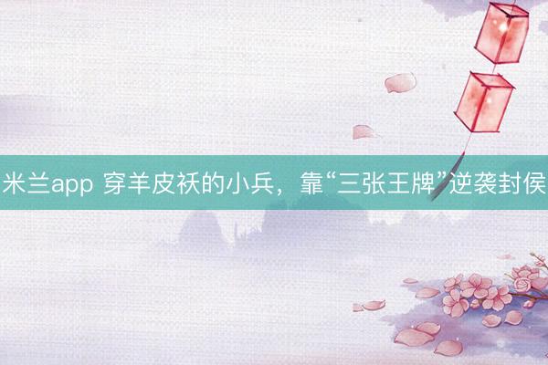 米兰app 穿羊皮袄的小兵，靠“三张王牌”逆袭封侯