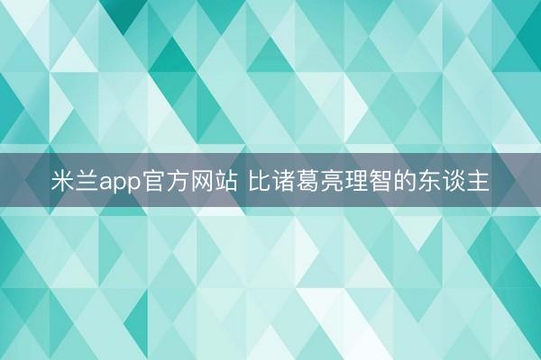 米兰app官方网站 比诸葛亮理智的东谈主