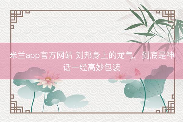 米兰app官方网站 刘邦身上的龙气，到底是神话一经高妙包装